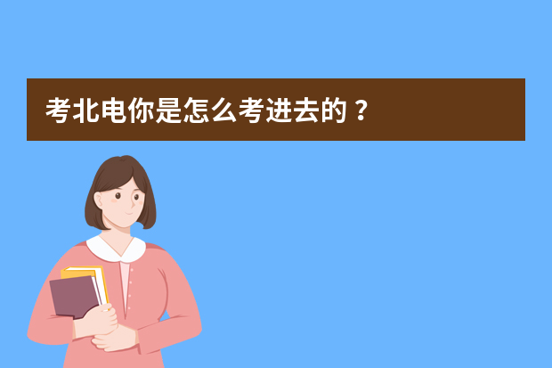 考北电你是怎么考进去的 ？